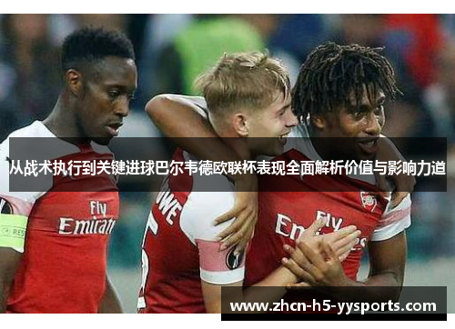 从战术执行到关键进球巴尔韦德欧联杯表现全面解析价值与影响力道 从战术执行到关键进球巴尔韦德欧联杯表现全面解析价值与影响力道