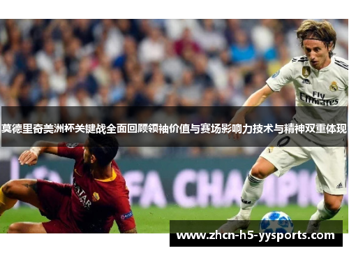 莫德里奇美洲杯关键战全面回顾领袖价值与赛场影响力技术与精神双重体现