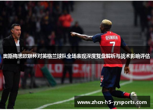 奥斯梅恩欧联杯对英格兰球队全场表现深度复盘解析与战术影响评估