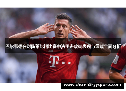 巴尔韦德在对阵莱比锡比赛中法甲进攻端表现与贡献全面分析