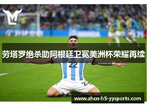 劳塔罗绝杀助阿根廷卫冕美洲杯荣耀再续 劳塔罗绝杀助阿根廷卫冕美洲杯荣耀再续