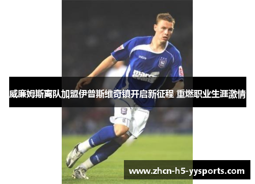 威廉姆斯离队加盟伊普斯维奇镇开启新征程 重燃职业生涯激情 威廉姆斯离队加盟伊普斯维奇镇开启新征程 重燃职业生涯激情