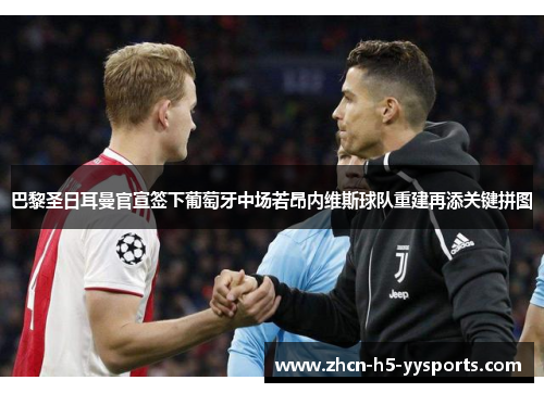 巴黎圣日耳曼官宣签下葡萄牙中场若昂内维斯球队重建再添关键拼图