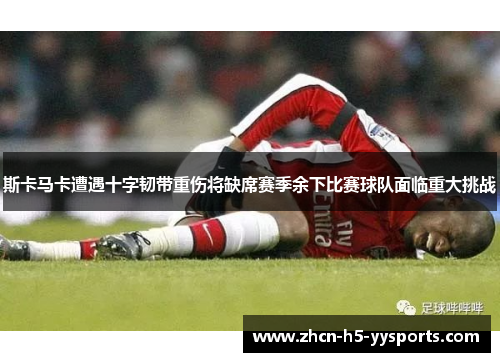 斯卡马卡遭遇十字韧带重伤将缺席赛季余下比赛球队面临重大挑战