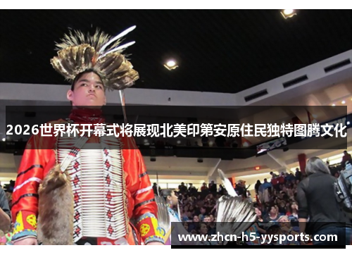 2026世界杯开幕式将展现北美印第安原住民独特图腾文化
