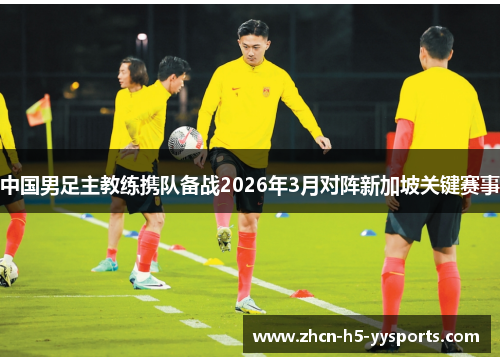 中国男足主教练携队备战2026年3月对阵新加坡关键赛事 中国男足主教练携队备战2026年3月对阵新加坡关键赛事