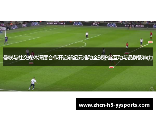 曼联与社交媒体深度合作开启新纪元推动全球粉丝互动与品牌影响力