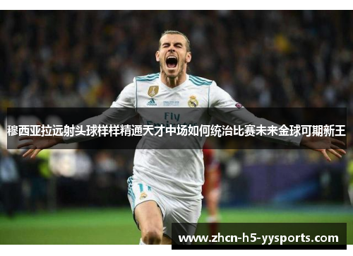 穆西亚拉远射头球样样精通天才中场如何统治比赛未来金球可期新王