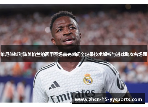 维尼修斯对阵英格兰的西甲赛场高光瞬间全纪录技术解析与进球助攻名场面 维尼修斯对阵英格兰的西甲赛场高光瞬间全纪录技术解析与进球助攻名场面