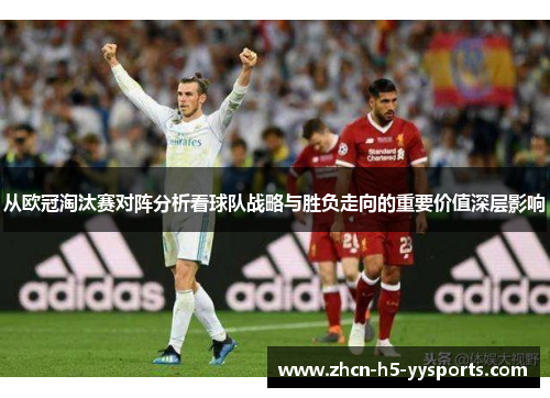从欧冠淘汰赛对阵分析看球队战略与胜负走向的重要价值深层影响 从欧冠淘汰赛对阵分析看球队战略与胜负走向的重要价值深层影响