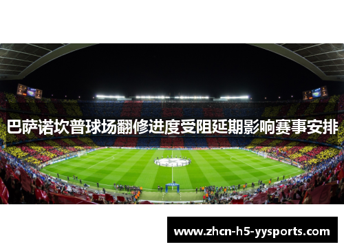 巴萨诺坎普球场翻修进度受阻延期影响赛事安排